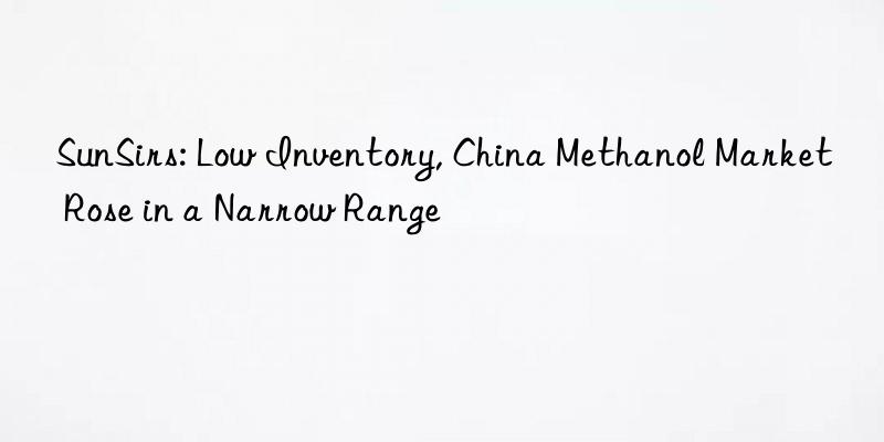 SunSirs: Low Inventory, China Methanol Market Rose in a Narrow Range