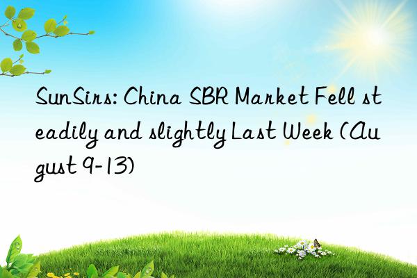 SunSirs: China SBR Market Fell steadily and slightly Last Week (August 9-13)