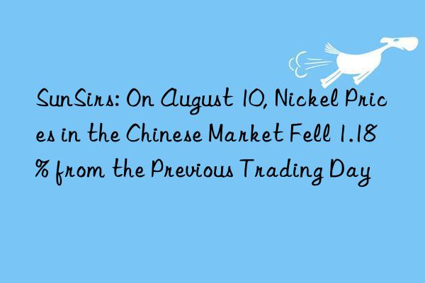 SunSirs: On August 10, Nickel Prices in the Chinese Market Fell 1.18% from the Previous Trading Day