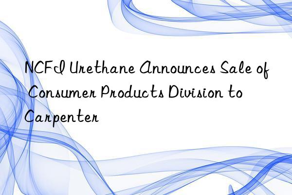 NCFI Urethane Announces Sale of Consumer Products Division to Carpenter