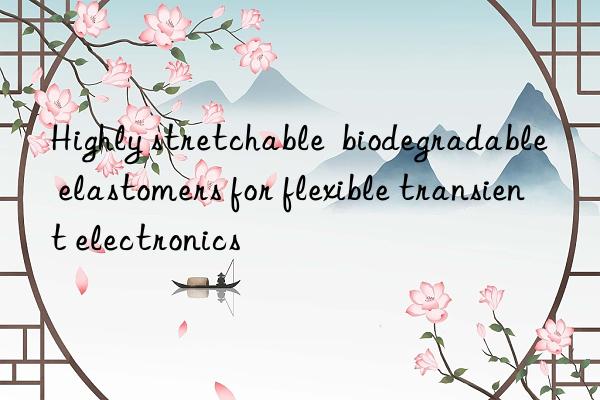 Highly stretchable  biodegradable elastomers for flexible transient electronics