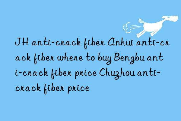 JH anti-crack fiber Anhui anti-crack fiber where to buy Bengbu anti-crack fiber price Chuzhou anti-crack fiber price