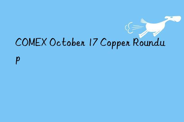 COMEX October 17 Copper Roundup