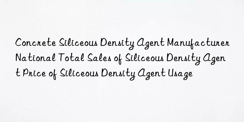 Concrete Siliceous Density Agent Manufacturer National Total Sales of Siliceous Density Agent Price of Siliceous Density Agent Usage