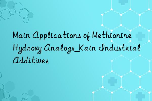 Main Applications of Methionine Hydroxy Analogs_Kain Industrial Additives