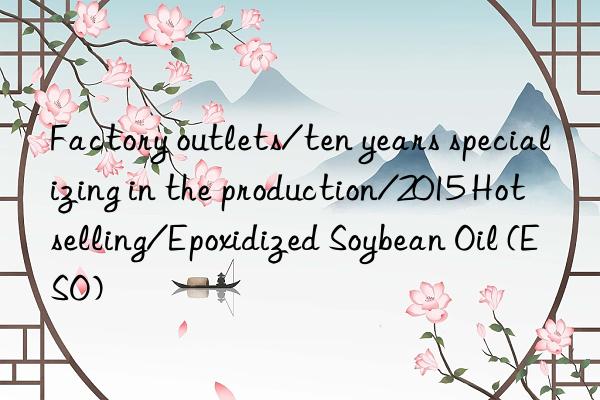 Factory outlets/ten years specializing in the production/2015 Hot selling/Epoxidized Soybean Oil (ESO)