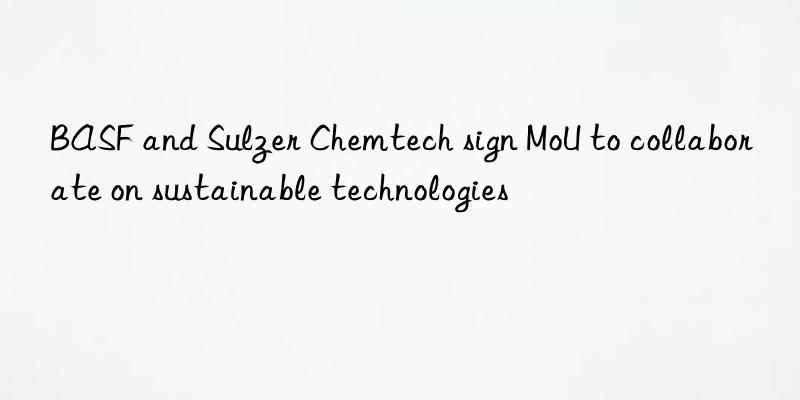 BASF and Sulzer Chemtech sign MoU to collaborate on sustainable technologies