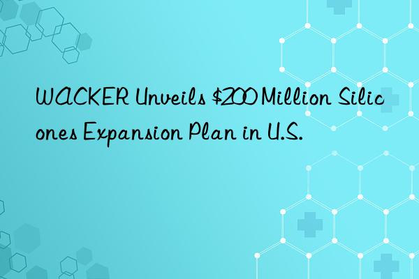 WACKER Unveils $200 Million Silicones Expansion Plan in U.S.