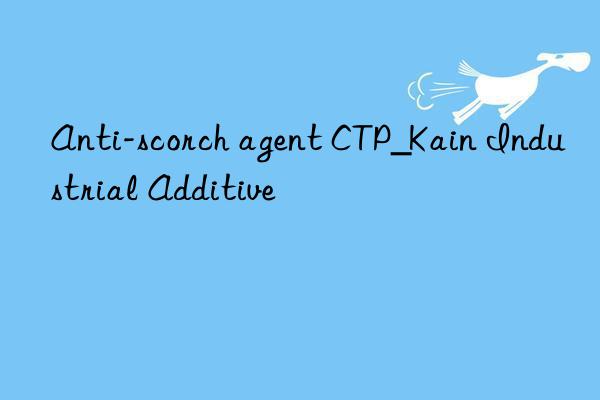 Anti-scorch agent CTP_Kain Industrial Additive