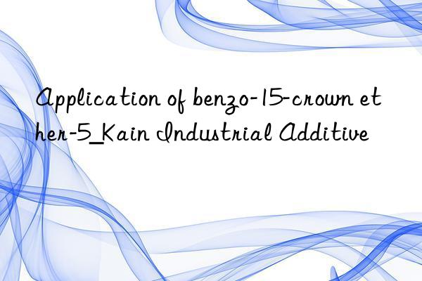 Application of benzo-15-crown ether-5_Kain Industrial Additive