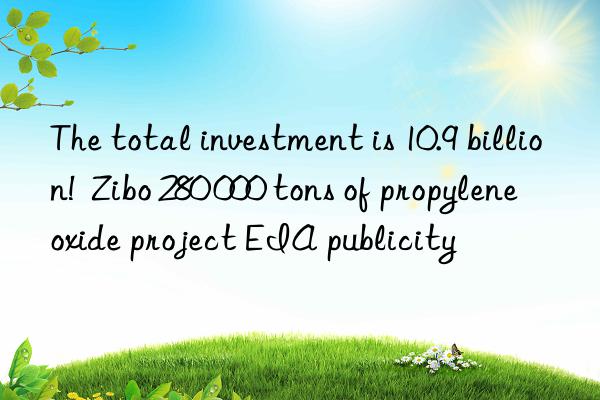 The total investment is 10.9 billion!  Zibo 280 000 tons of propylene oxide project EIA publicity