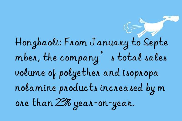 Hongbaoli: From January to September, the company’s total sales volume of polyether and isopropanolamine products increased by more than 23% year-on-year.