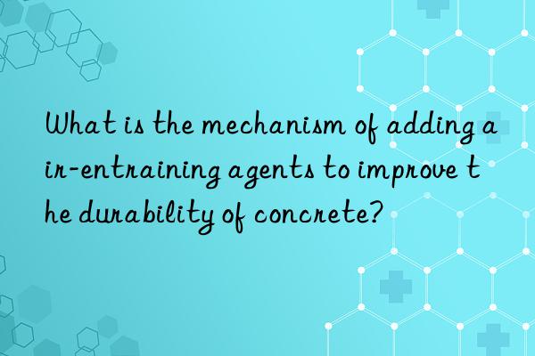 What is the mechanism of adding air-entraining agents to improve the durability of concrete?