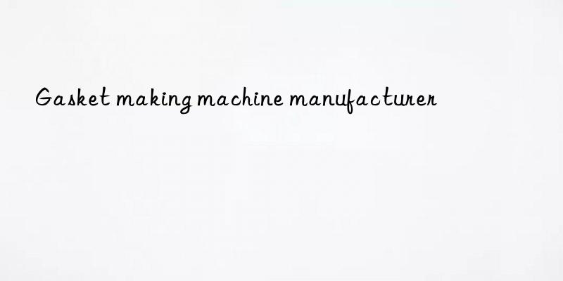 Gasket making machine manufacturer