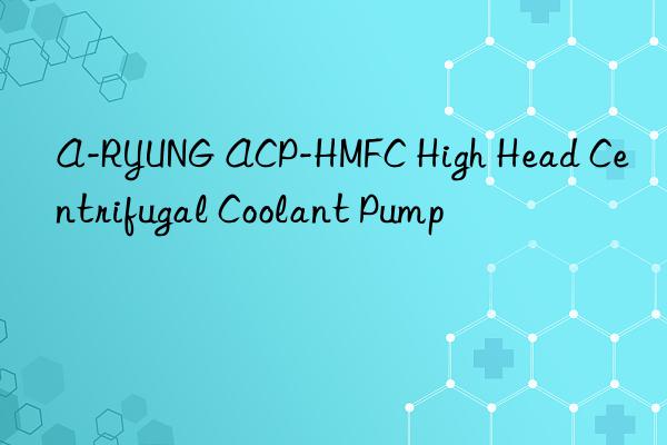 A-RYUNG ACP-HMFC High Head Centrifugal Coolant Pump