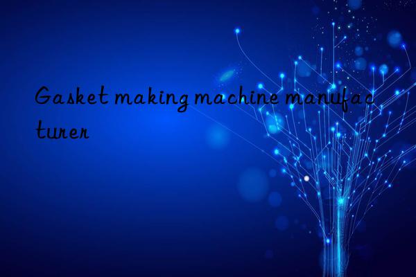 Gasket making machine manufacturer