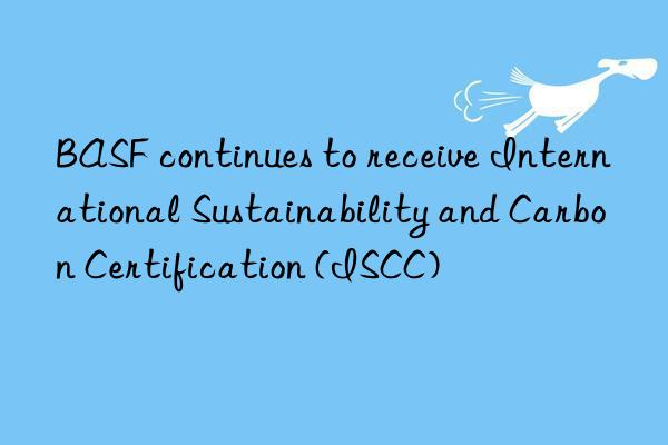 BASF continues to receive International Sustainability and Carbon Certification (ISCC)