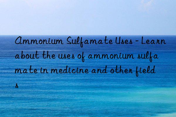 Ammonium Sulfamate Uses - Learn about the uses of ammonium sulfamate in medicine and other fields