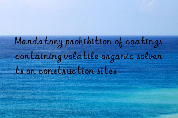 Mandatory prohibition of coatings containing volatile organic solvents on construction sites