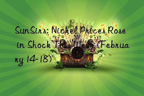 SunSirs: Nickel Prices Rose in Shock This Week (February 14-18)