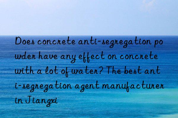 Does concrete anti-segregation powder have any effect on concrete with a lot of water? The best anti-segregation agent manufacturer in Jiangxi