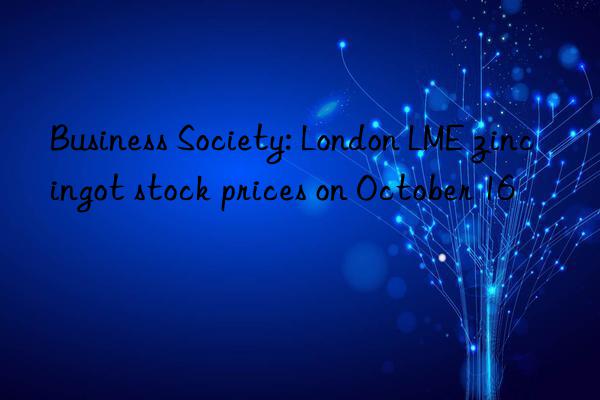 Business Society: London LME zinc ingot stock prices on October 16