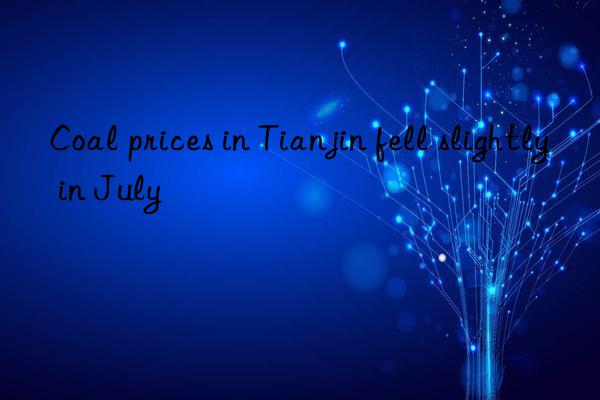 Coal prices in Tianjin fell slightly in July