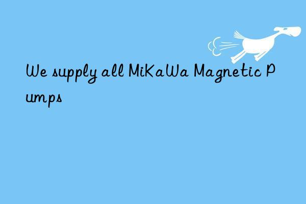 We supply all MiKaWa Magnetic Pumps