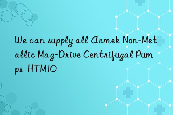 We can supply all Armek Non-Metallic Mag-Drive Centrifugal Pumps  HTM10