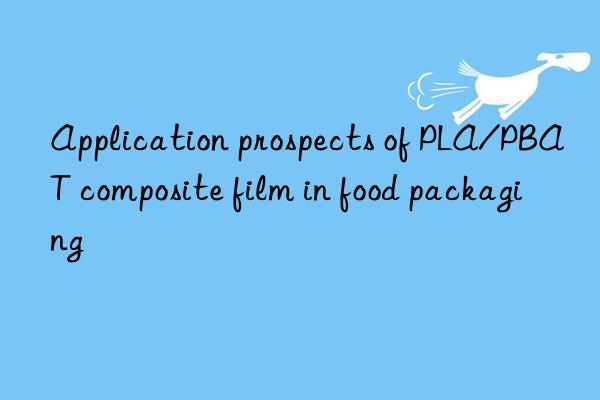 Application prospects of PLA/PBAT composite film in food packaging