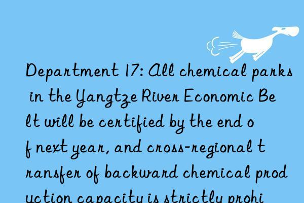 Department 17: All chemical parks in the Yangtze River Economic Belt will be certified by the end of next year, and cross-regional transfer of backward chemical production capacity is strictly prohibited