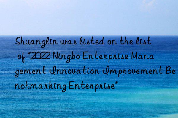 Shuanglin was listed on the list of "2022 Ningbo Enterprise Management Innovation Improvement Benchmarking Enterprise"