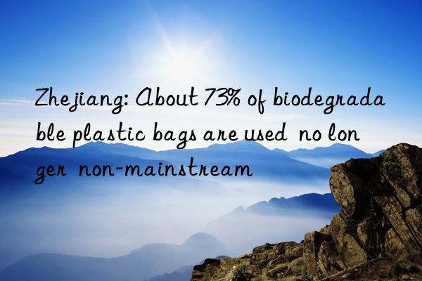 Zhejiang: About 73% of biodegradable plastic bags are used  no longer  non-mainstream