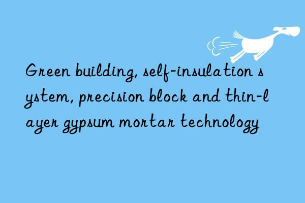 Green building, self-insulation system, precision block and thin-layer gypsum mortar technology