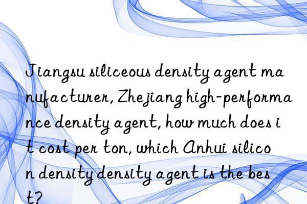 Jiangsu siliceous density agent manufacturer, Zhejiang high-performance density agent, how much does it cost per ton, which Anhui silicon density density agent is the best?