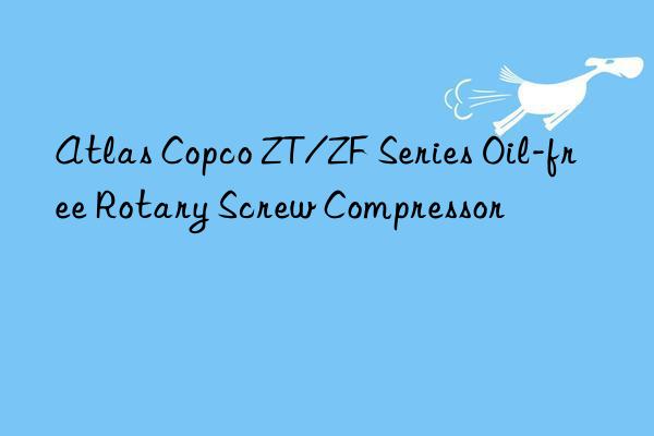 Atlas Copco ZT/ZF Series Oil-free Rotary Screw Compressor