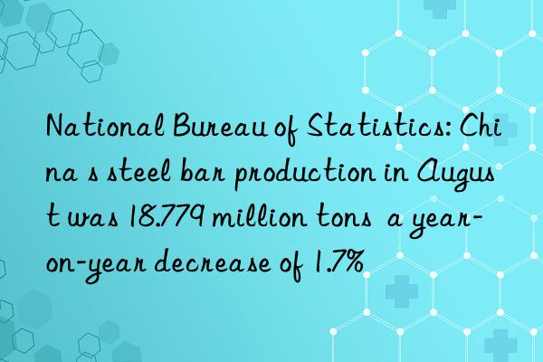 National Bureau of Statistics: China s steel bar production in August was 18.779 million tons  a year-on-year decrease of 1.7%