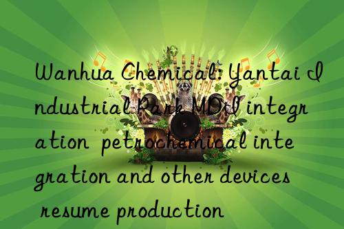 Wanhua Chemical: Yantai Industrial Park MDI integration  petrochemical integration and other devices resume production