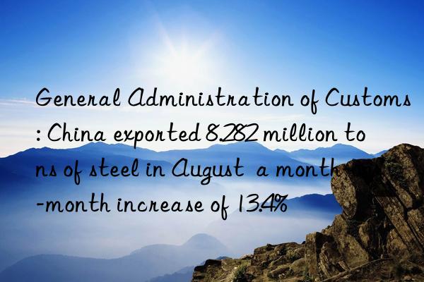 General Administration of Customs: China exported 8.282 million tons of steel in August  a month-on-month increase of 13.4%