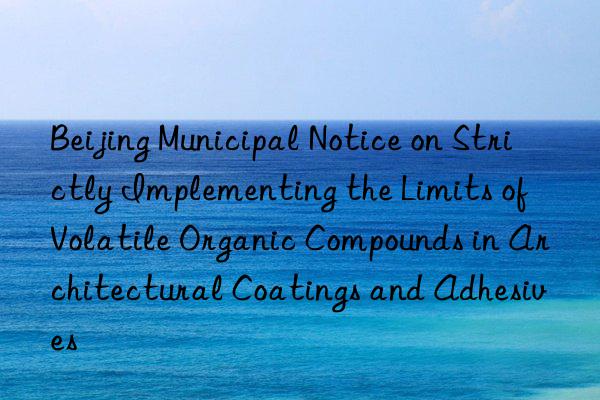 Beijing Municipal Notice on Strictly Implementing the Limits of Volatile Organic Compounds in Architectural Coatings and Adhesives