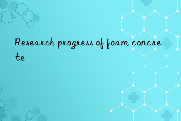 Research progress of foam concrete