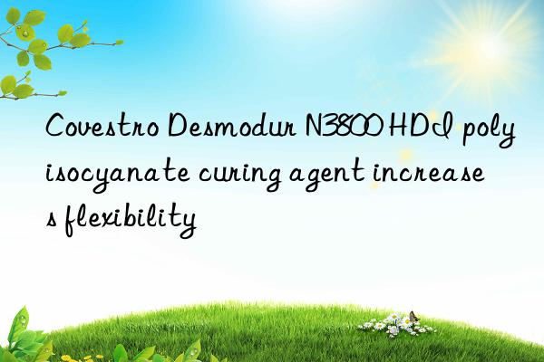 Covestro Desmodur N3800 HDI polyisocyanate curing agent increases flexibility