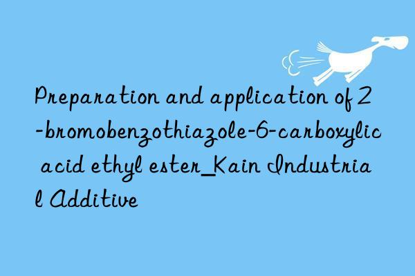 Preparation and application of 2-bromobenzothiazole-6-carboxylic acid ethyl ester_Kain Industrial Additive