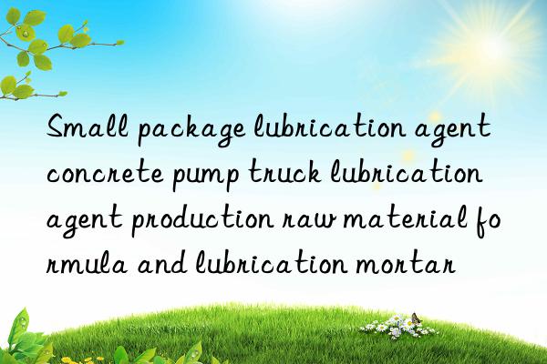 Small package lubrication agent concrete pump truck lubrication agent production raw material formula and lubrication mortar