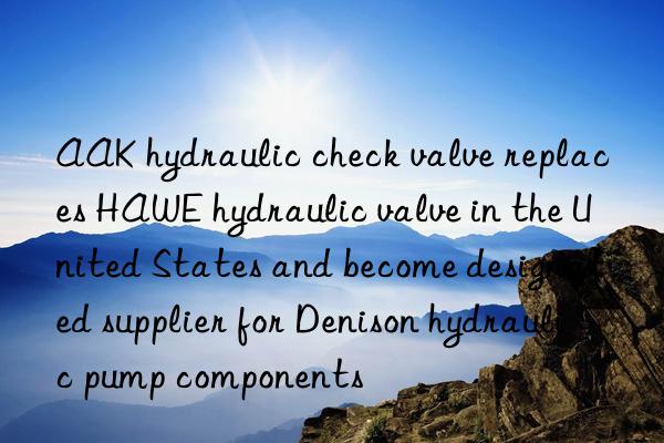 AAK hydraulic check valve replaces HAWE hydraulic valve in the United States and become designated supplier for Denison hydraulic pump components