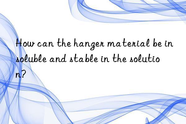 How can the hanger material be insoluble and stable in the solution?