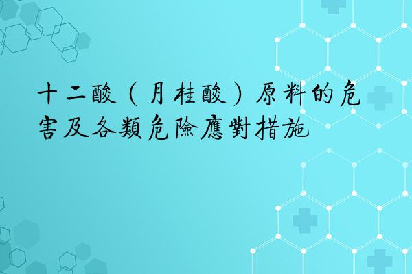 十二酸（月桂酸）原料的危害及各类危险应对措施