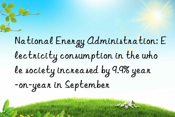 National Energy Administration: Electricity consumption in the whole society increased by 9.9% year-on-year in September