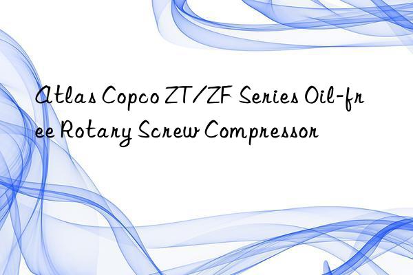 Atlas Copco ZT/ZF Series Oil-free Rotary Screw Compressor