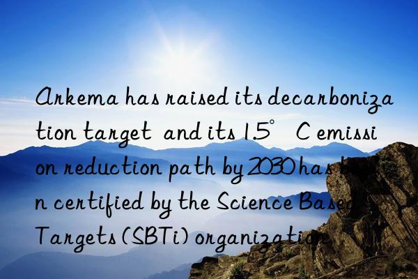 Arkema has raised its decarbonization target  and its 1.5°C emission reduction path by 2030 has been certified by the Science Based Targets (SBTi) organization